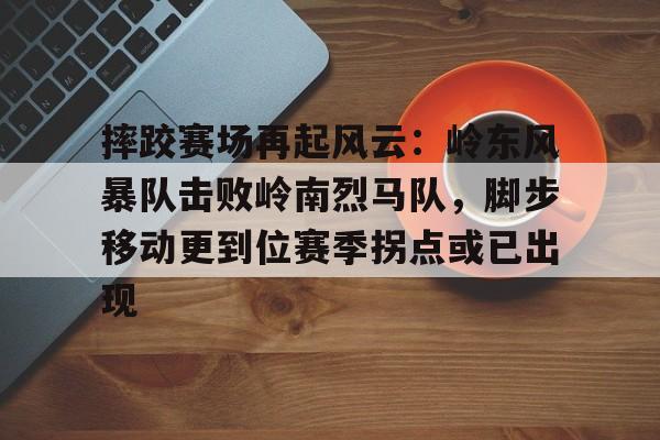 开云棋牌官网摔跤赛场再起风云：岭东风暴队击败岭南烈马队，脚步移动更到位赛季拐点或已出现的简单介绍